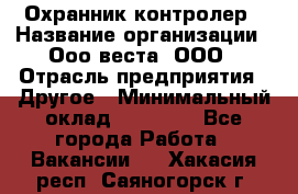 Охранник-контролер › Название организации ­ Ооо веста, ООО › Отрасль предприятия ­ Другое › Минимальный оклад ­ 50 000 - Все города Работа » Вакансии   . Хакасия респ.,Саяногорск г.